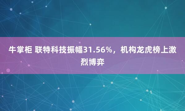 牛掌柜 联特科技振幅31.56%，机构龙虎榜上激烈博弈