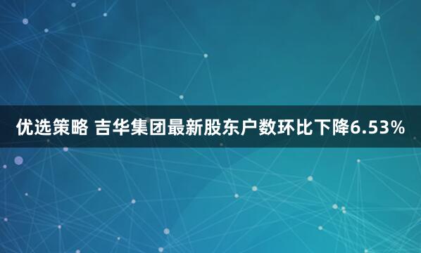 优选策略 吉华集团最新股东户数环比下降6.53%