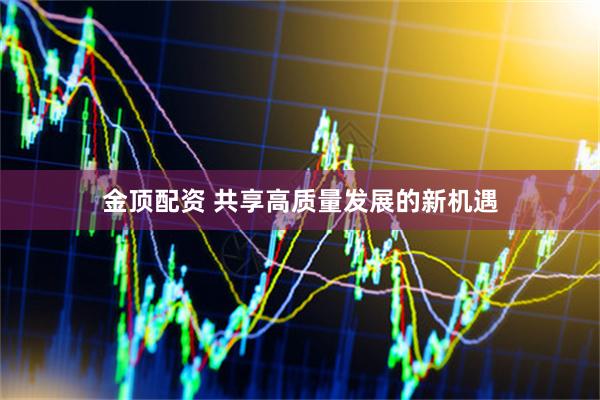 金顶配资 共享高质量发展的新机遇