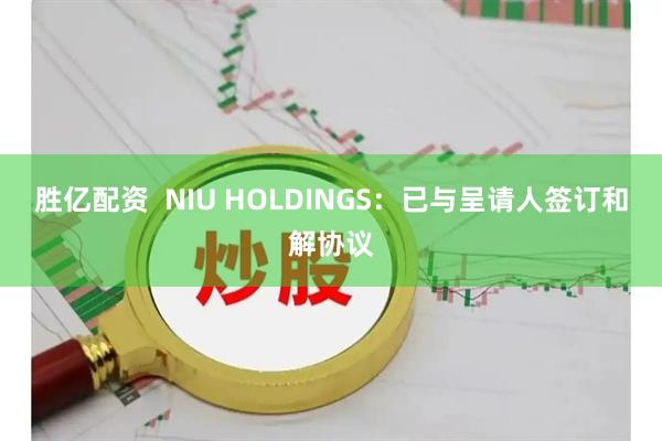 胜亿配资 NIU HOLDINGS:已与呈请人签订和解协议