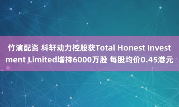 竹演配资 科轩动力控股获Total Honest Investment Limited增持6000万股 每股均价0.45港元