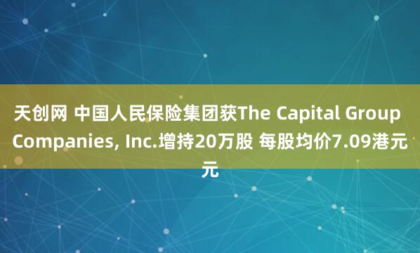 天创网 中国人民保险集团获The Capital Group Companies, Inc.增持20万股 每股均价7.09港元