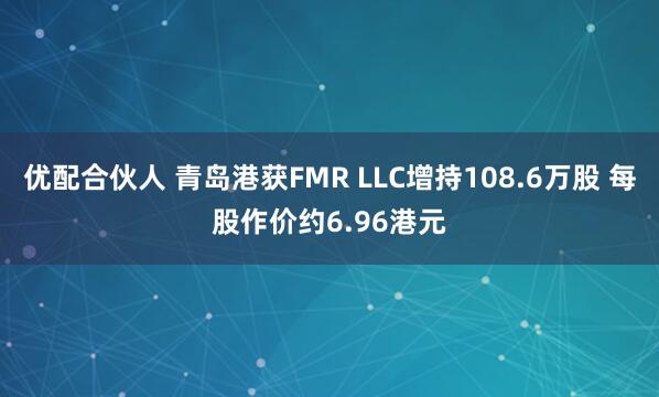 优配合伙人 青岛港获FMR LLC增持108.6万股 每股作价约6.96港元