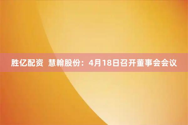 胜亿配资  慧翰股份：4月18日召开董事会会议