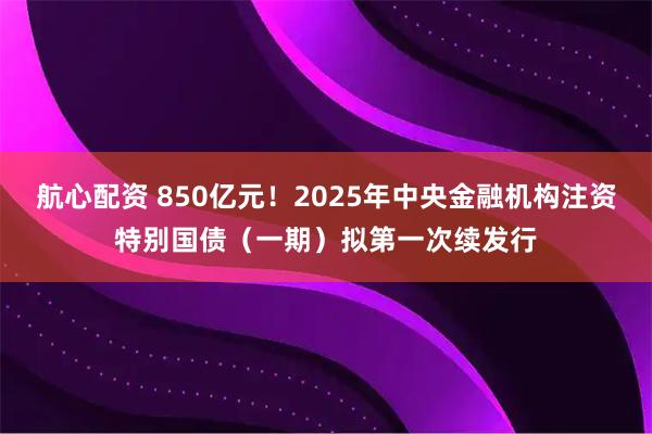 航心配资 850亿元！2025年中央金融机构注资特别国债（一期）拟第一次续发行