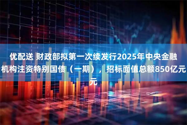优配送 财政部拟第一次续发行2025年中央金融机构注资特别国债（一期），招标面值总额850亿元