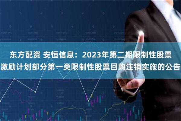 东方配资 安恒信息：2023年第二期限制性股票激励计划部分第一类限制性股票回购注销实施的公告