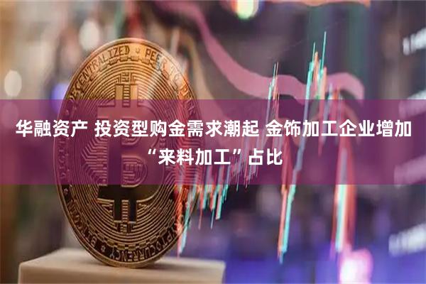 华融资产 投资型购金需求潮起 金饰加工企业增加“来料加工”占比