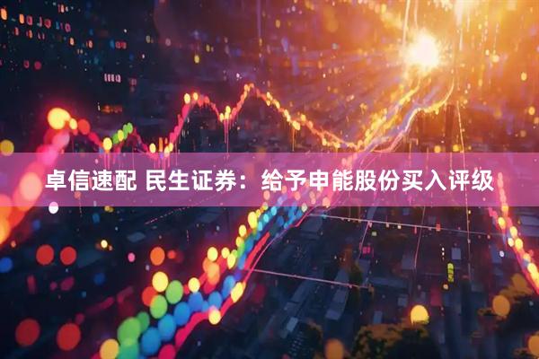 卓信速配 民生证券:给予申能股份买入评级