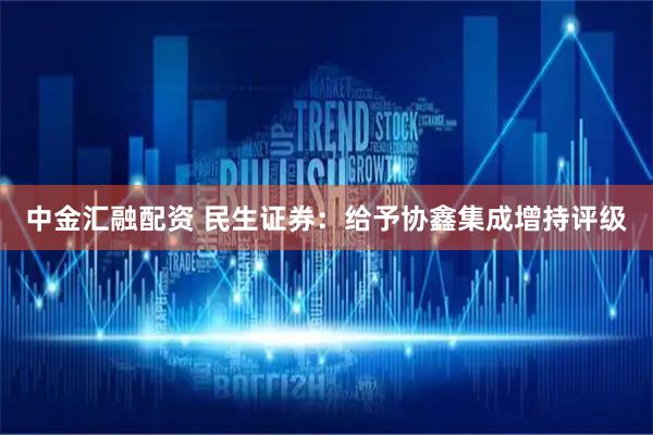 中金汇融配资 民生证券:给予协鑫集成增持评级