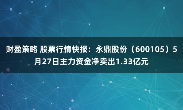 财盈策略 股票行情快报:永鼎股份(600105)5月27日主力资金净卖出1.33亿元