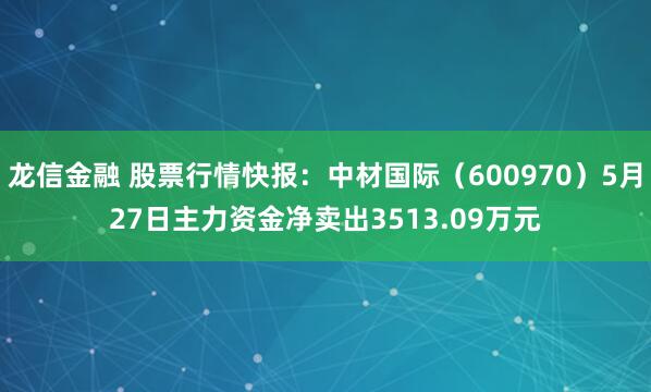 龙信金融 股票行情快报:中材国际(600970)5月27日主力资金净卖出3513.09万元