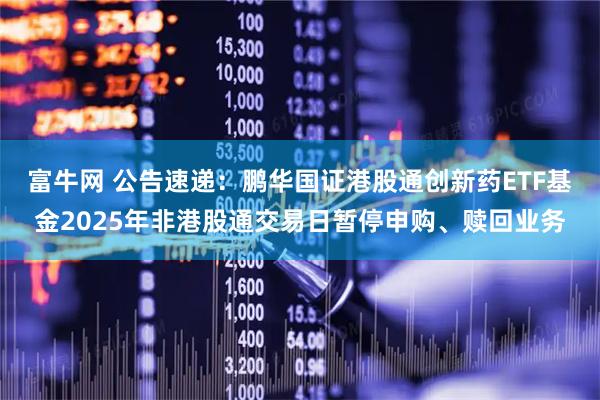 富牛网 公告速递:鹏华国证港股通创新药ETF基金2025年非港股通交易日暂停申购、赎回业务