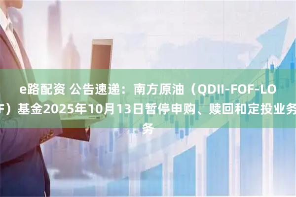 e路配资 公告速递:南方原油(QDII-FOF-LOF)基金2025年10月13日暂停申购、赎回和定投业务