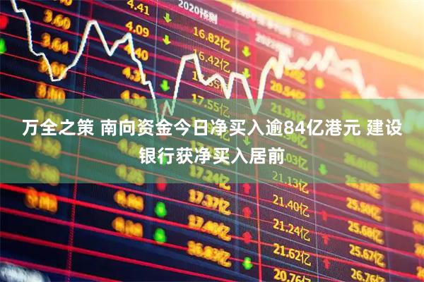 万全之策 南向资金今日净买入逾84亿港元 建设银行获净买入居前