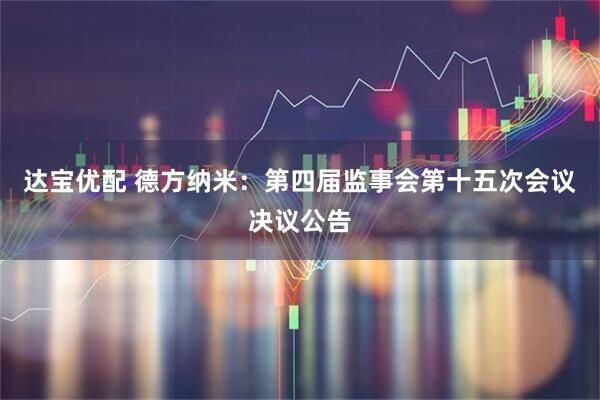 达宝优配 德方纳米：第四届监事会第十五次会议决议公告
