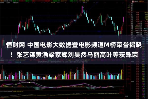 恒财网 中国电影大数据暨电影频道M榜荣誉揭晓!张艺谋黄渤梁家辉刘昊然马丽高叶等获殊荣