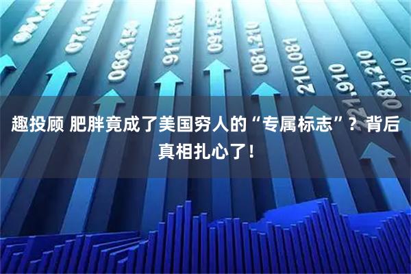 趣投顾 肥胖竟成了美国穷人的“专属标志”?背后真相扎心了!