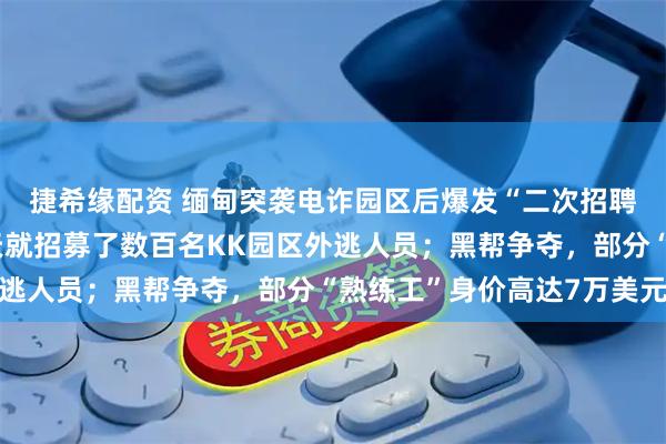 捷希缘配资 缅甸突袭电诈园区后爆发“二次招聘潮”，有电诈机构一天就招募了数百名KK园区外逃人员；黑帮争夺，部分“熟练工”身价高达7万美元