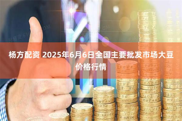 杨方配资 2025年6月6日全国主要批发市场大豆价格行情