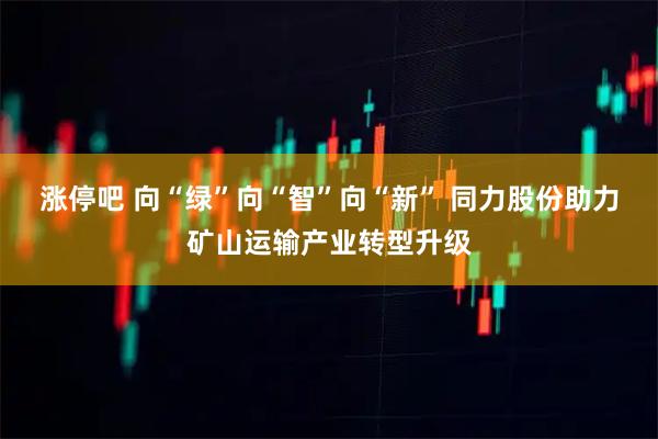 涨停吧 向“绿”向“智”向“新” 同力股份助力矿山运输产业转型升级