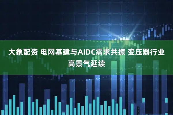 大象配资 电网基建与AIDC需求共振 变压器行业高景气延续