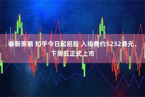 睿新策略 知乎今日起招股 入场费约5232港元、下周五正式上市