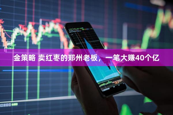 金策略 卖红枣的郑州老板，一笔大赚40个亿
