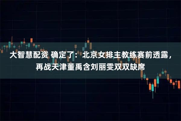 大智慧配资 确定了:北京女排主教练赛前透露,再战天津董禹含刘丽雯双双缺席