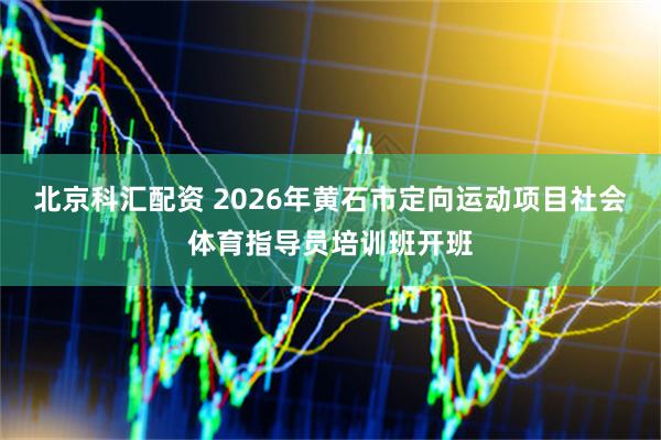 北京科汇配资 2026年黄石市定向运动项目社会体育指导员培训班开班