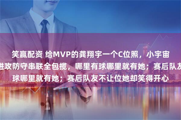 笑赢配资 给MVP的龚翔宇一个C位照，小宇宙辛苦又当妈又当爹，进攻防守串联全包揽，哪里有球哪里就有她；赛后队友不让位她却笑得开心