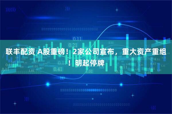 联丰配资 A股重磅！2家公司宣布，重大资产重组！明起停牌