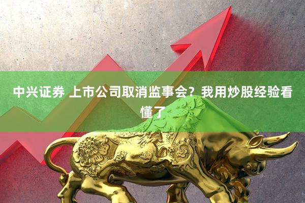中兴证券 上市公司取消监事会？我用炒股经验看懂了