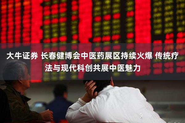 大牛证券 长春健博会中医药展区持续火爆 传统疗法与现代科创共展中医魅力