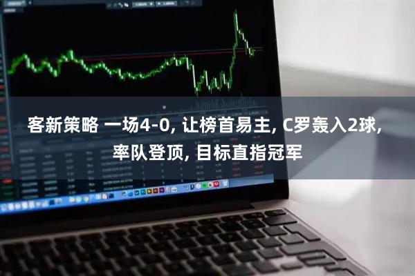 客新策略 一场4-0, 让榜首易主, C罗轰入2球, 率队登顶, 目标直指冠军