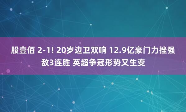 股壹佰 2-1! 20岁边卫双响 12.9亿豪门力挫强敌3连胜 英超争冠形势又生变