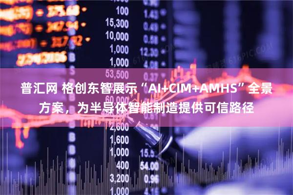 普汇网 格创东智展示“AI+CIM+AMHS”全景方案，为半导体智能制造提供可信路径