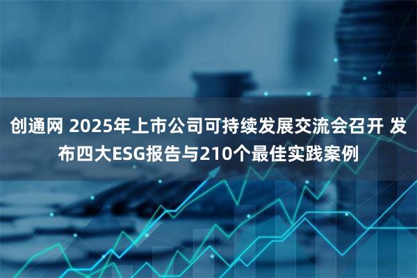 创通网 2025年上市公司可持续发展交流会召开 发布四大ESG报告与210个最佳实践案例