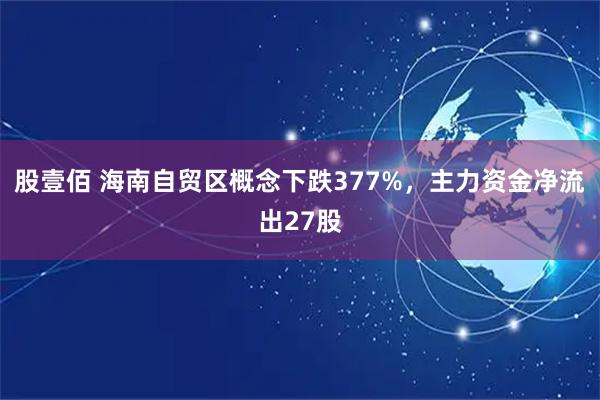 股壹佰 海南自贸区概念下跌377%，主力资金净流出27股