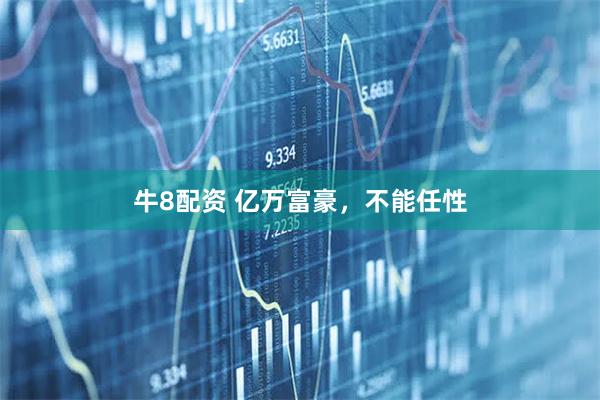牛8配资 亿万富豪，不能任性