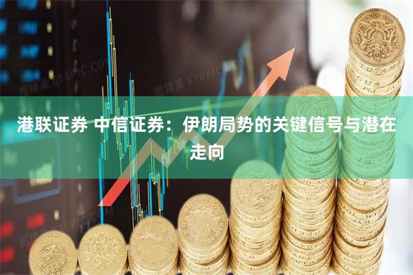 港联证券 中信证券：伊朗局势的关键信号与潜在走向