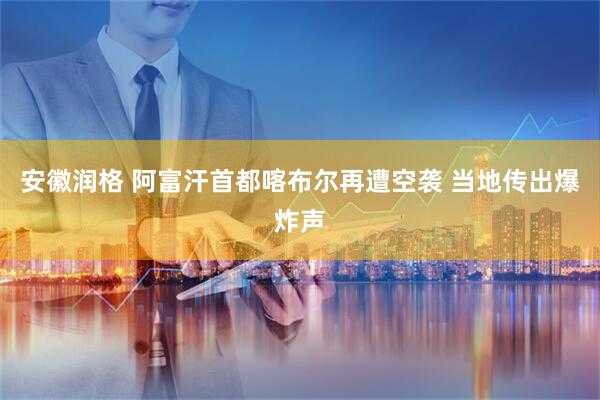 安徽润格 阿富汗首都喀布尔再遭空袭 当地传出爆炸声