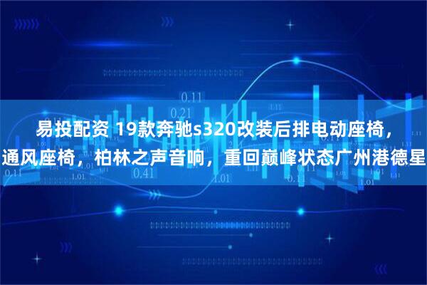 易投配资 19款奔驰s320改装后排电动座椅，通风座椅，柏林之声音响，重回巅峰状态广州港德星