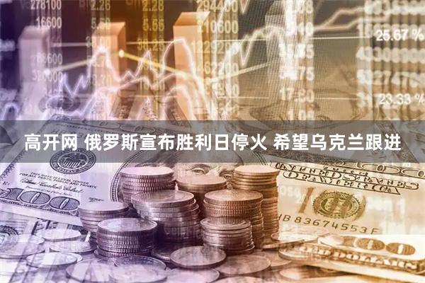 高开网 俄罗斯宣布胜利日停火 希望乌克兰跟进