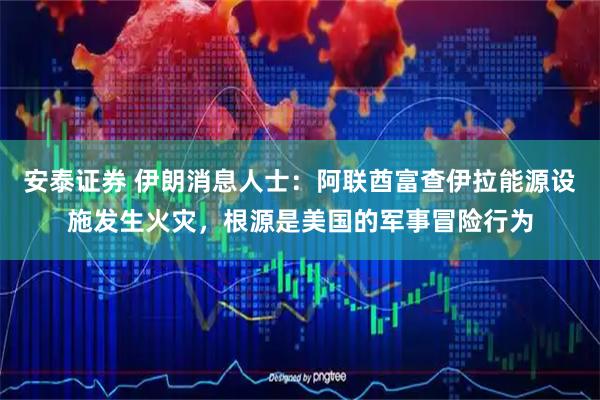 安泰证券 伊朗消息人士：阿联酋富查伊拉能源设施发生火灾，根源是美国的军事冒险行为
